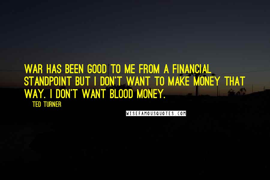 Ted Turner Quotes: War has been good to me from a financial standpoint but I don't want to make money that way. I don't want blood money.