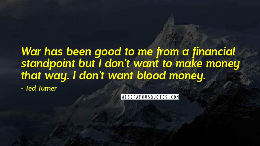 Ted Turner Quotes: War has been good to me from a financial standpoint but I don't want to make money that way. I don't want blood money.