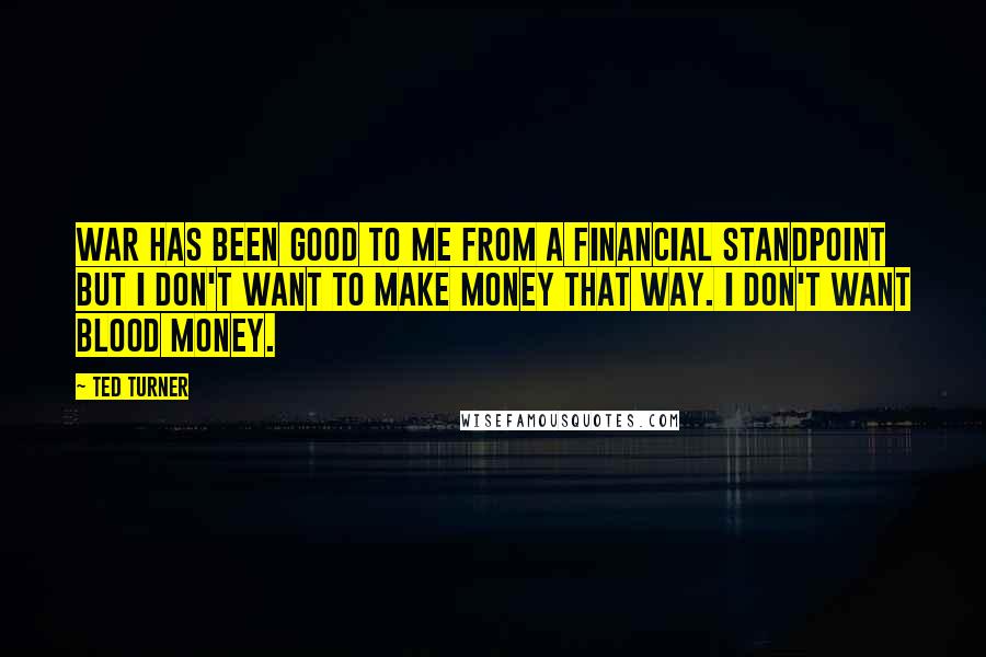 Ted Turner Quotes: War has been good to me from a financial standpoint but I don't want to make money that way. I don't want blood money.