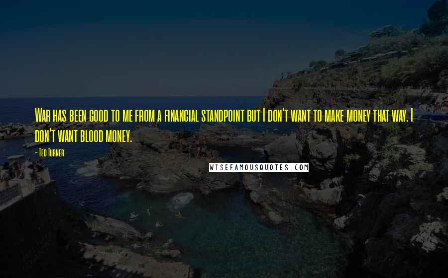 Ted Turner Quotes: War has been good to me from a financial standpoint but I don't want to make money that way. I don't want blood money.
