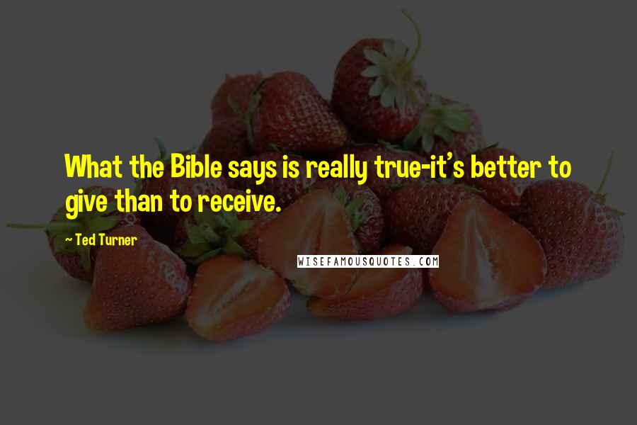 Ted Turner Quotes: What the Bible says is really true-it's better to give than to receive.