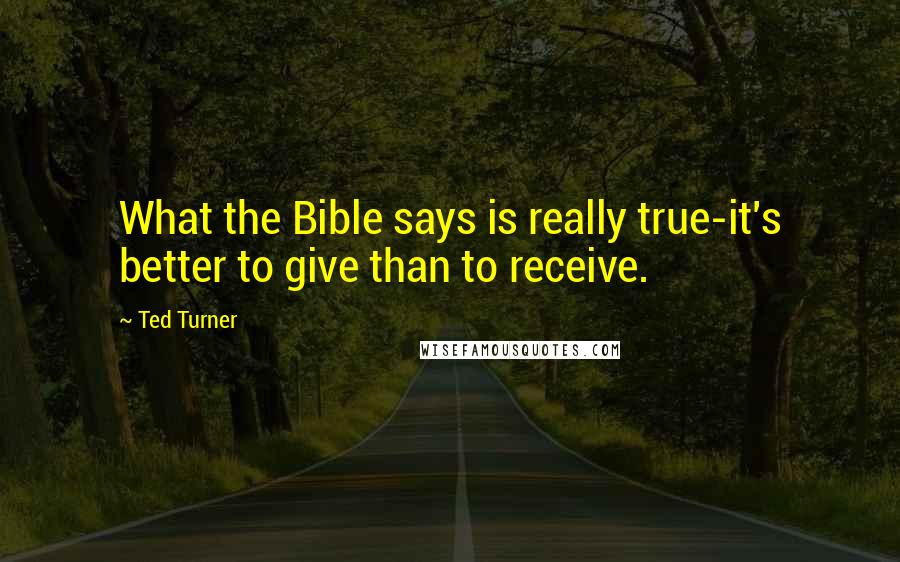 Ted Turner Quotes: What the Bible says is really true-it's better to give than to receive.