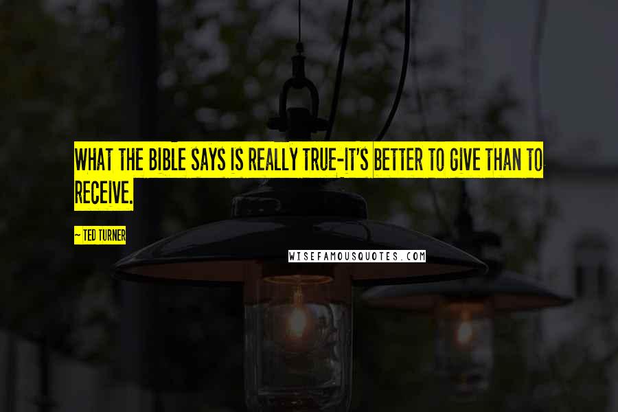 Ted Turner Quotes: What the Bible says is really true-it's better to give than to receive.