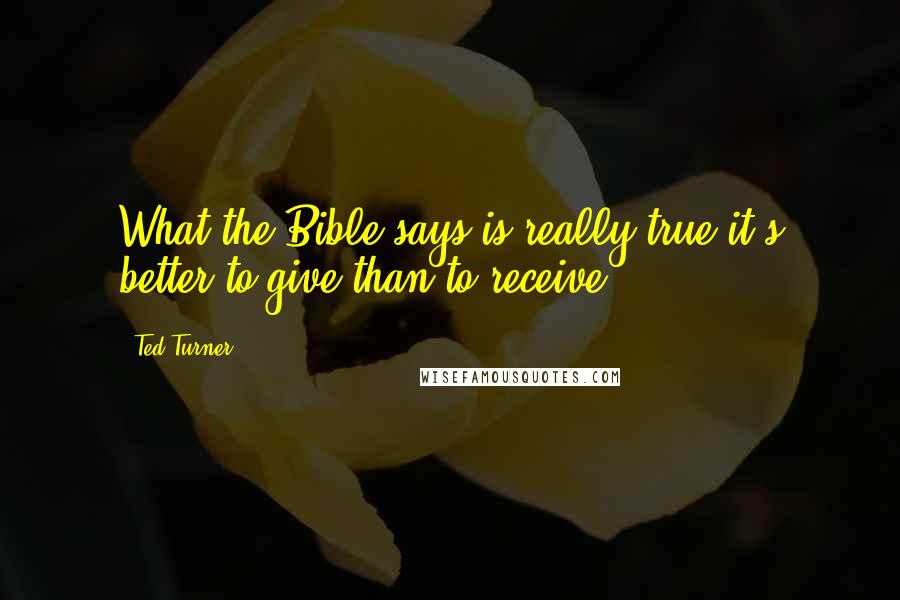 Ted Turner Quotes: What the Bible says is really true-it's better to give than to receive.