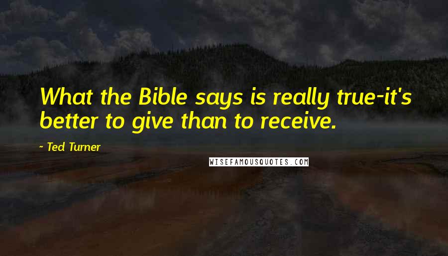 Ted Turner Quotes: What the Bible says is really true-it's better to give than to receive.