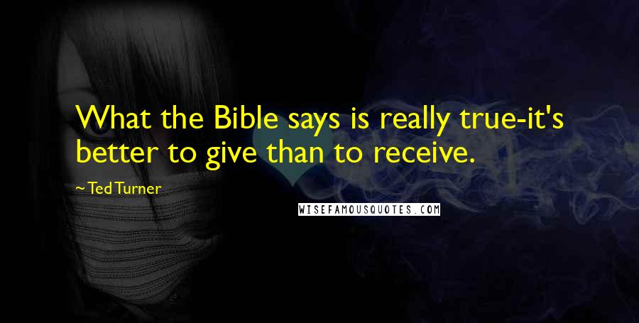 Ted Turner Quotes: What the Bible says is really true-it's better to give than to receive.