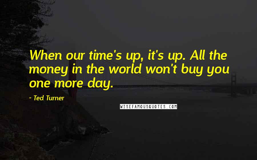 Ted Turner Quotes: When our time's up, it's up. All the money in the world won't buy you one more day.