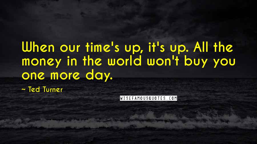 Ted Turner Quotes: When our time's up, it's up. All the money in the world won't buy you one more day.
