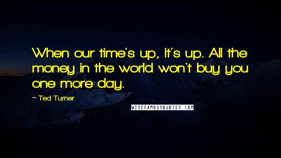 Ted Turner Quotes: When our time's up, it's up. All the money in the world won't buy you one more day.