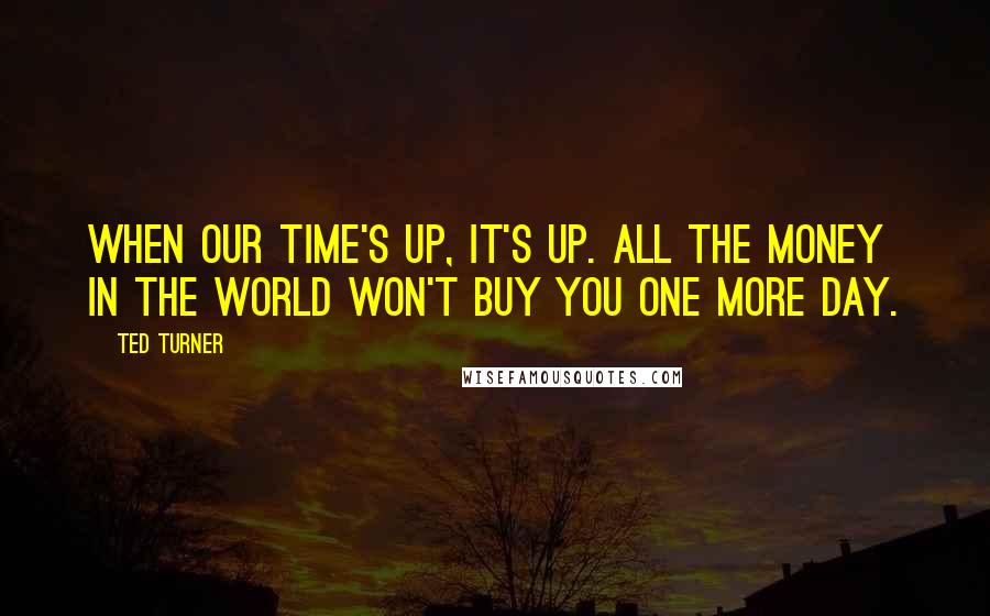 Ted Turner Quotes: When our time's up, it's up. All the money in the world won't buy you one more day.