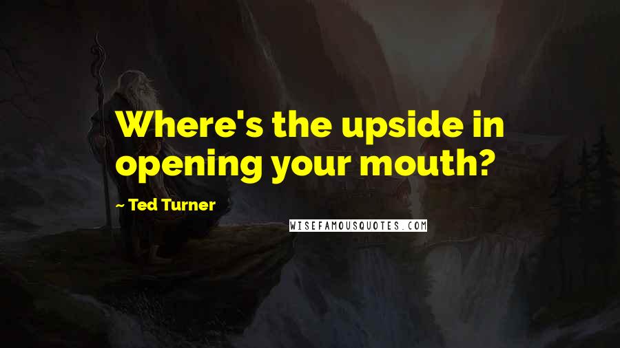 Ted Turner Quotes: Where's the upside in opening your mouth?
