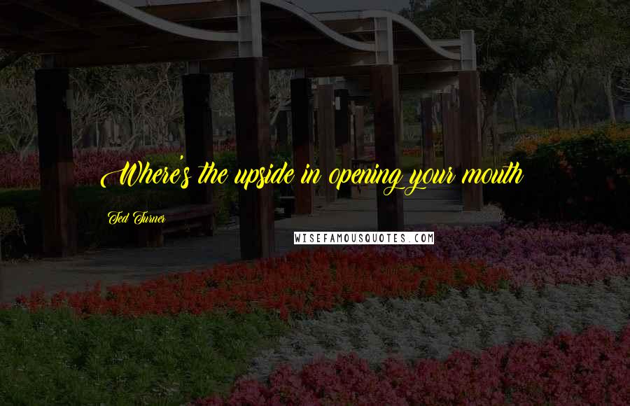 Ted Turner Quotes: Where's the upside in opening your mouth?