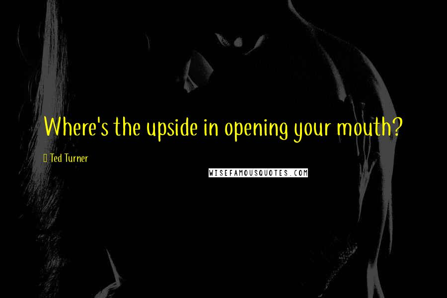 Ted Turner Quotes: Where's the upside in opening your mouth?