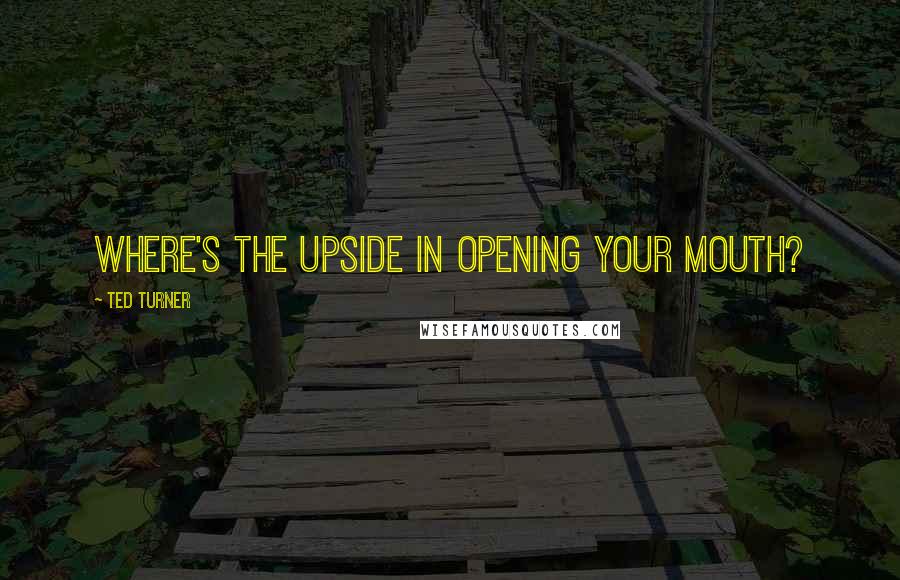 Ted Turner Quotes: Where's the upside in opening your mouth?