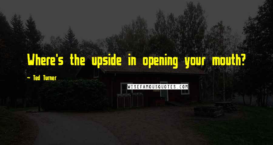 Ted Turner Quotes: Where's the upside in opening your mouth?