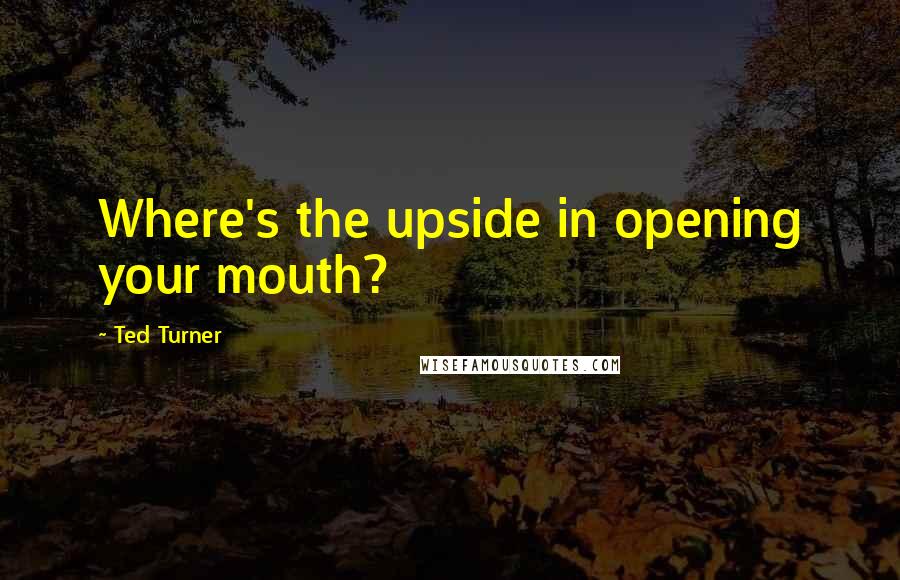 Ted Turner Quotes: Where's the upside in opening your mouth?