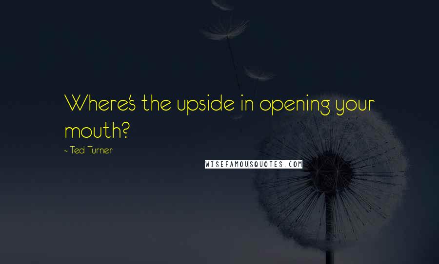 Ted Turner Quotes: Where's the upside in opening your mouth?