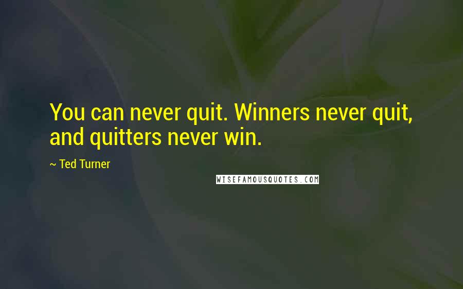 Ted Turner Quotes: You can never quit. Winners never quit, and quitters never win.