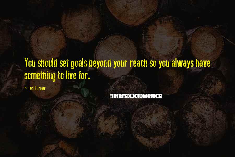 Ted Turner Quotes: You should set goals beyond your reach so you always have something to live for.