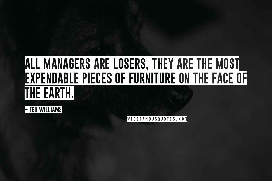 Ted Williams Quotes: All managers are losers, they are the most expendable pieces of furniture on the face of the Earth.