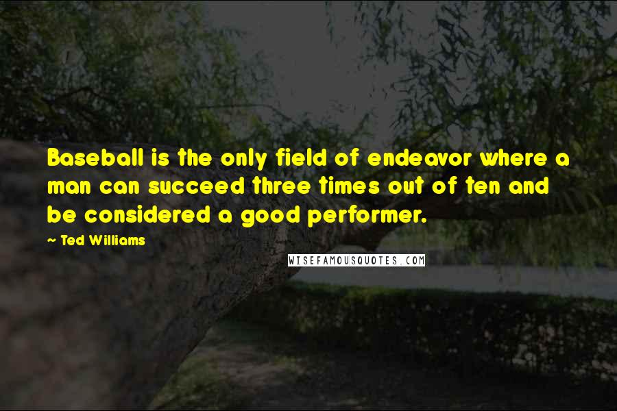 Ted Williams Quotes: Baseball is the only field of endeavor where a man can succeed three times out of ten and be considered a good performer.