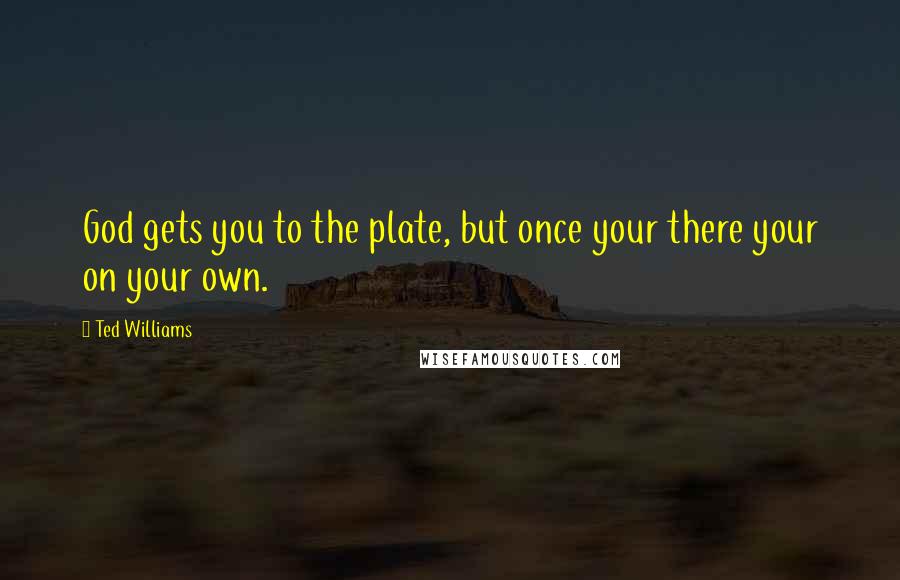 Ted Williams Quotes: God gets you to the plate, but once your there your on your own.
