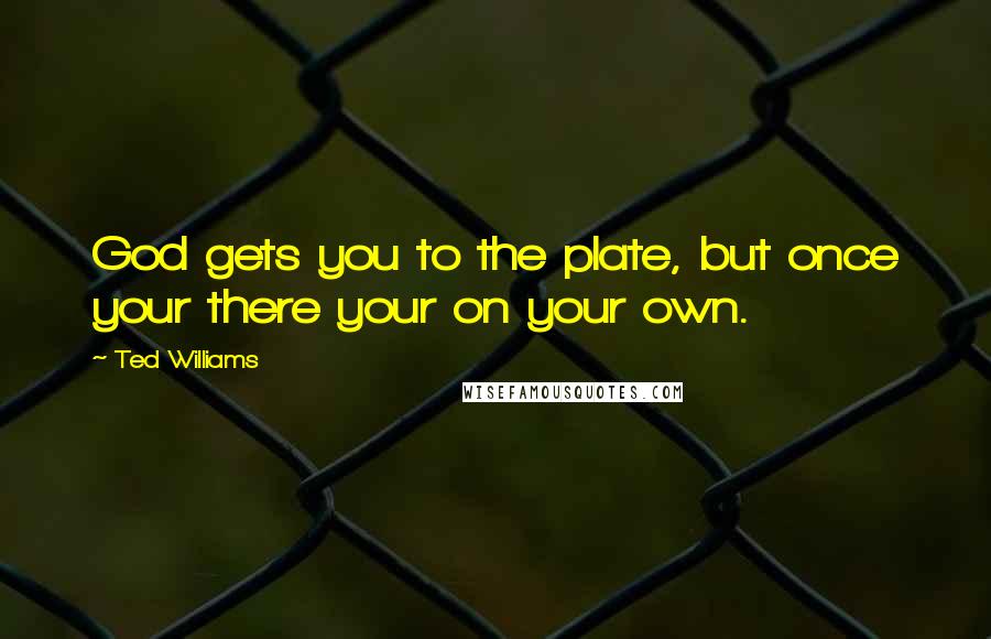 Ted Williams Quotes: God gets you to the plate, but once your there your on your own.