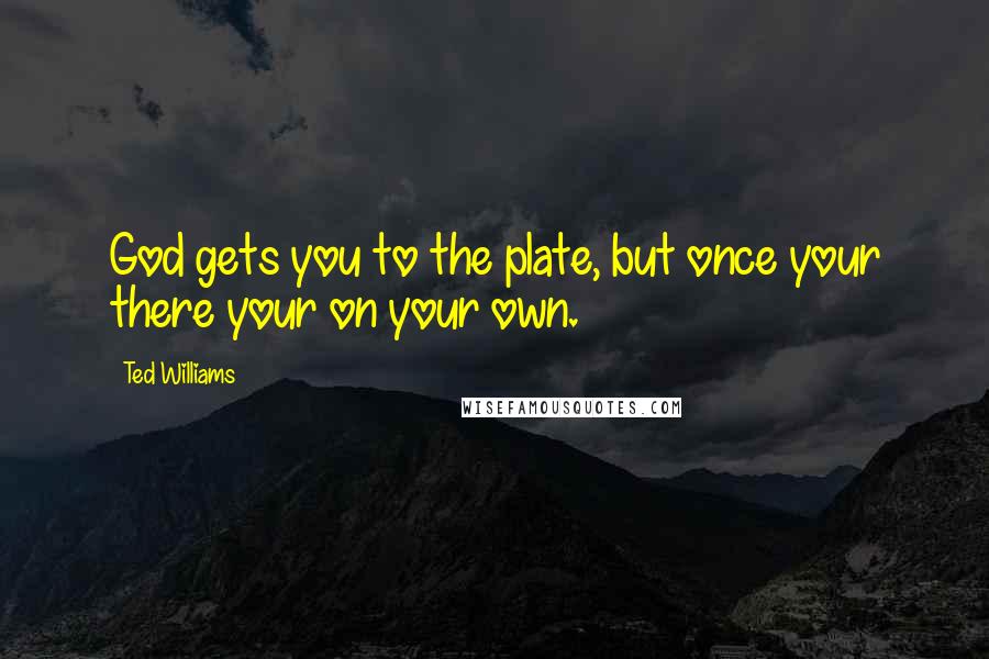 Ted Williams Quotes: God gets you to the plate, but once your there your on your own.