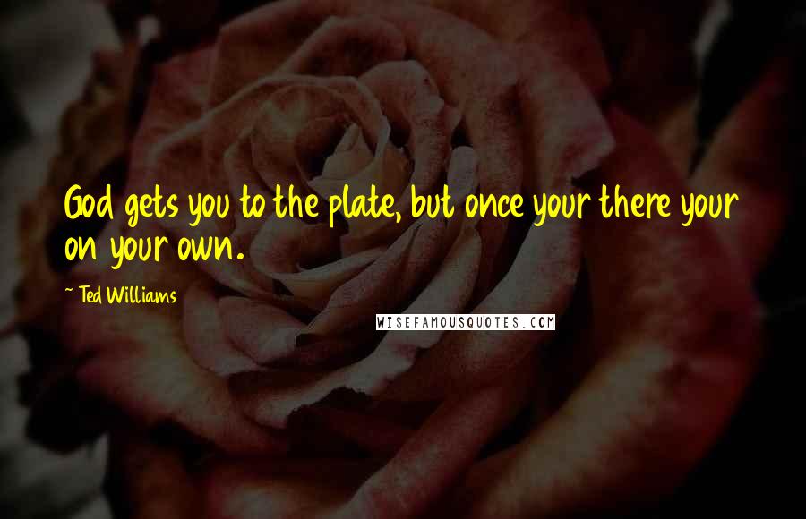 Ted Williams Quotes: God gets you to the plate, but once your there your on your own.