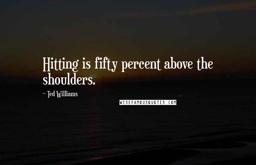 Ted Williams Quotes: Hitting is fifty percent above the shoulders.
