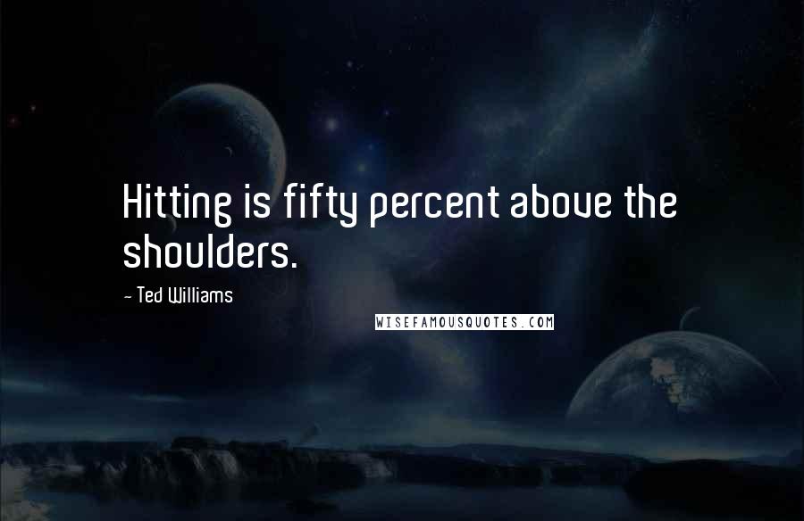 Ted Williams Quotes: Hitting is fifty percent above the shoulders.