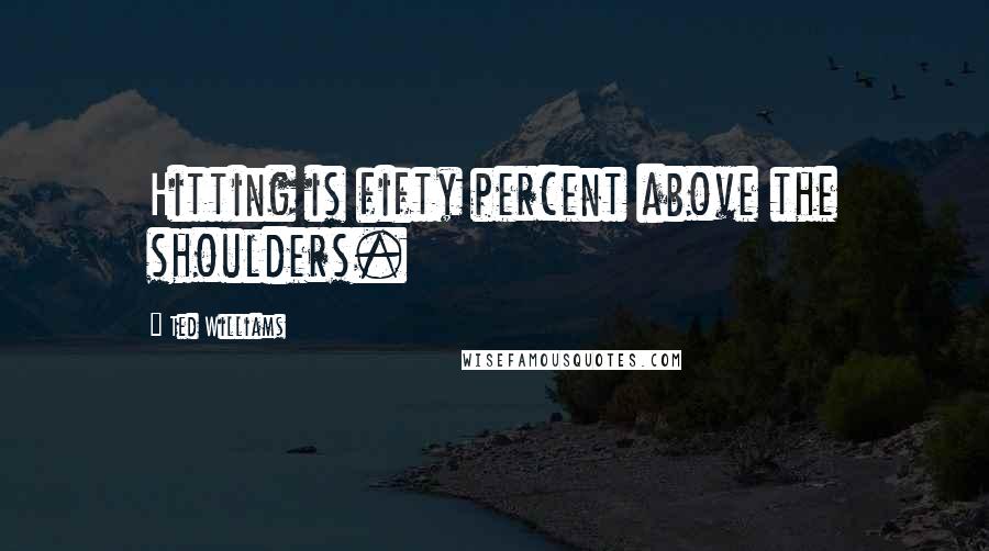 Ted Williams Quotes: Hitting is fifty percent above the shoulders.
