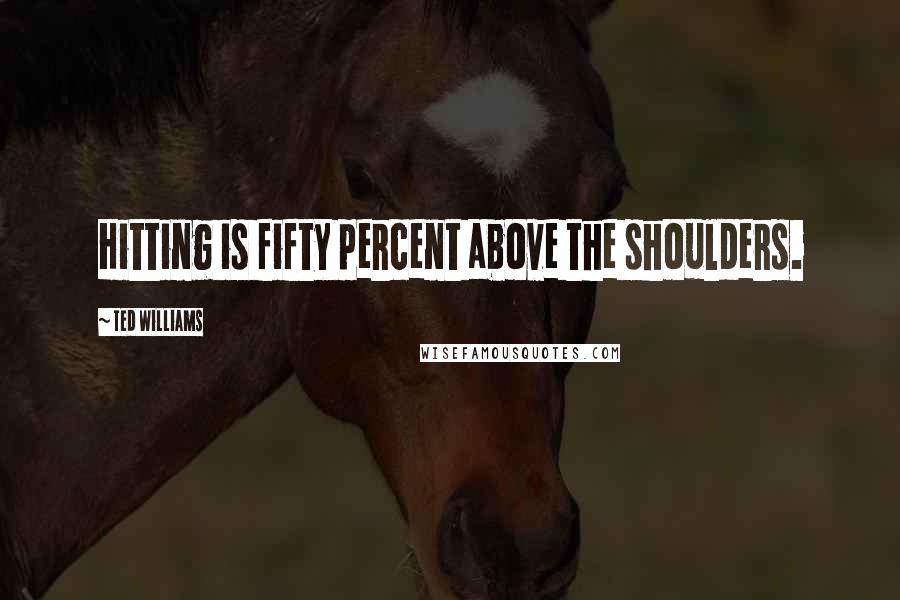 Ted Williams Quotes: Hitting is fifty percent above the shoulders.
