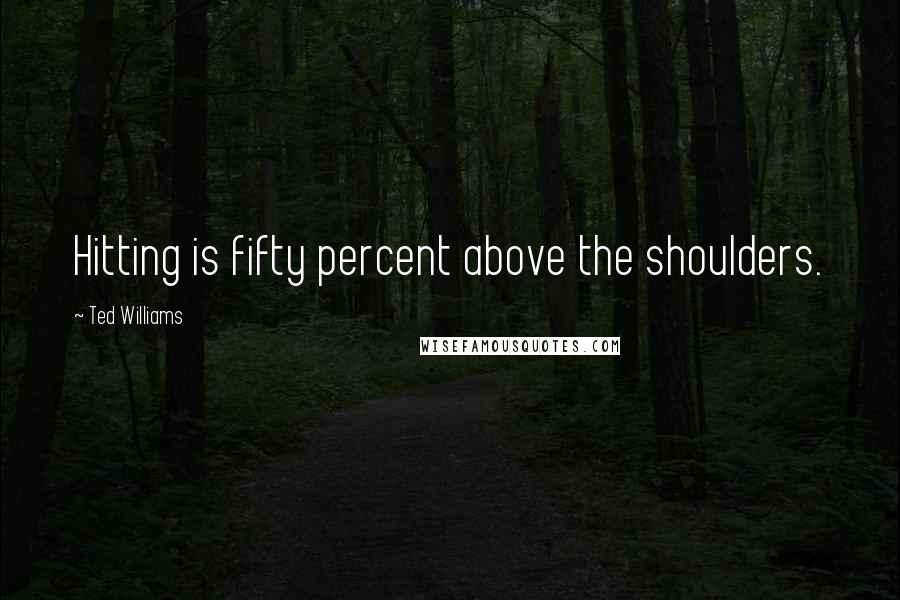 Ted Williams Quotes: Hitting is fifty percent above the shoulders.