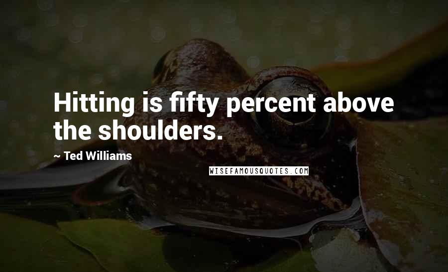 Ted Williams Quotes: Hitting is fifty percent above the shoulders.