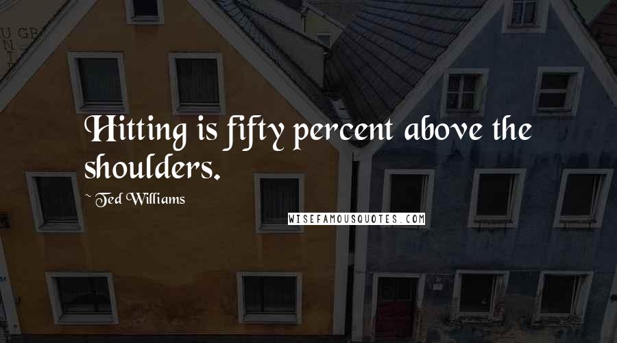 Ted Williams Quotes: Hitting is fifty percent above the shoulders.