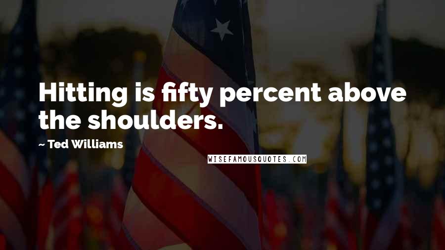 Ted Williams Quotes: Hitting is fifty percent above the shoulders.