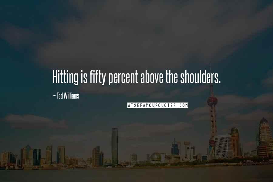 Ted Williams Quotes: Hitting is fifty percent above the shoulders.