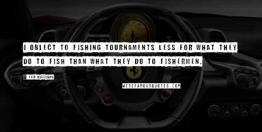 Ted Williams Quotes: I object to fishing tournaments less for what they do to fish than what they do to fishermen.