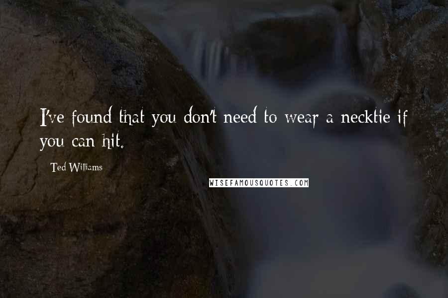 Ted Williams Quotes: I've found that you don't need to wear a necktie if you can hit.