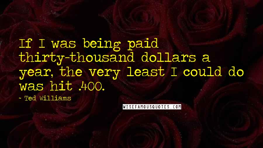 Ted Williams Quotes: If I was being paid thirty-thousand dollars a year, the very least I could do was hit .400.