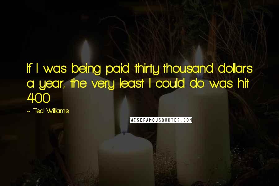 Ted Williams Quotes: If I was being paid thirty-thousand dollars a year, the very least I could do was hit .400.