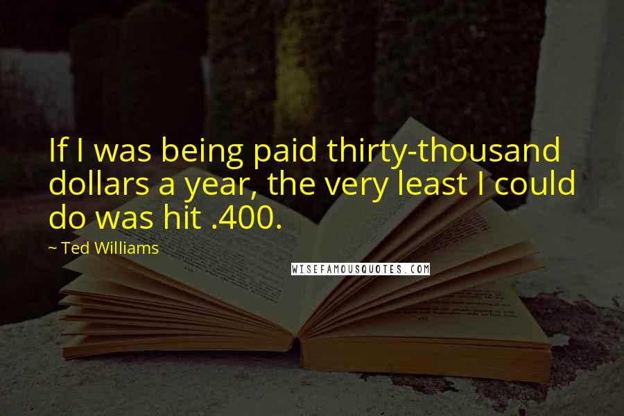 Ted Williams Quotes: If I was being paid thirty-thousand dollars a year, the very least I could do was hit .400.