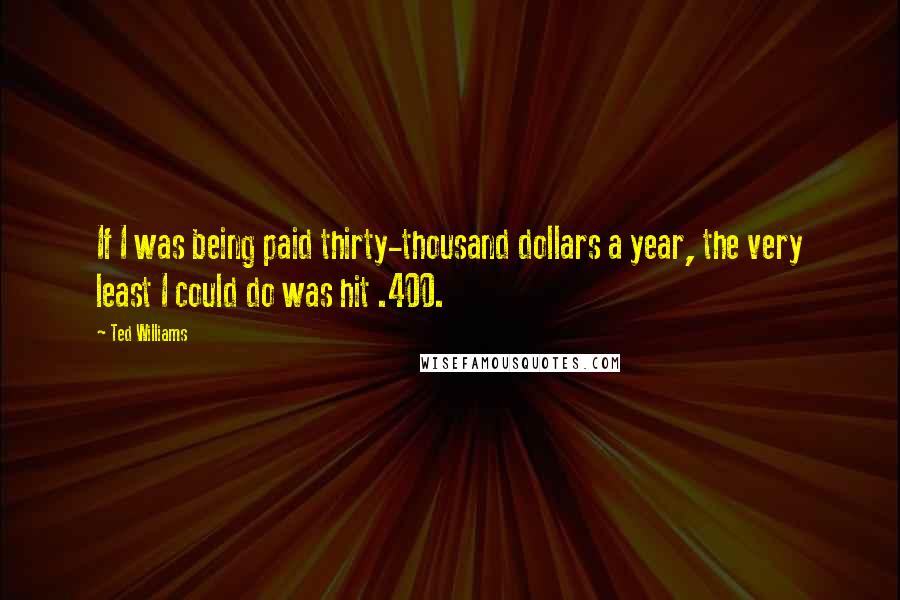 Ted Williams Quotes: If I was being paid thirty-thousand dollars a year, the very least I could do was hit .400.