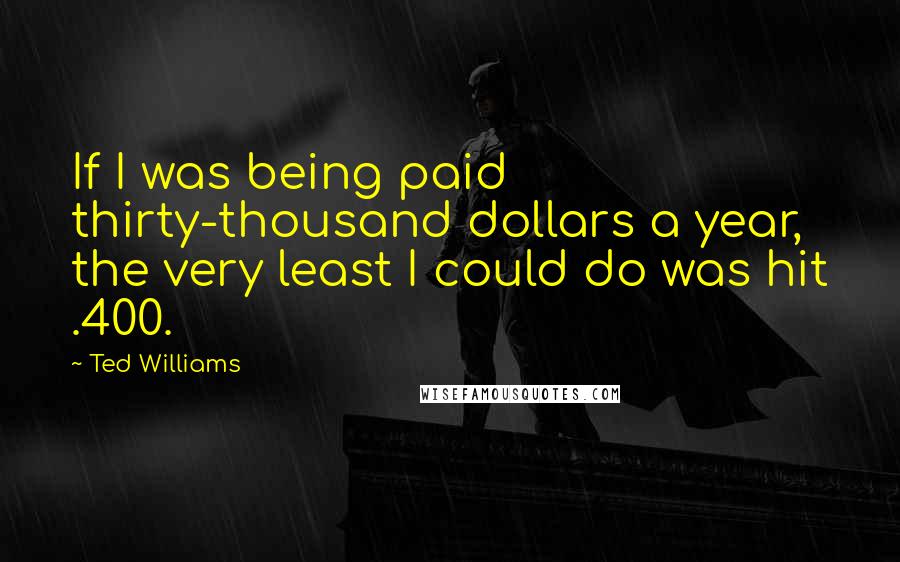 Ted Williams Quotes: If I was being paid thirty-thousand dollars a year, the very least I could do was hit .400.