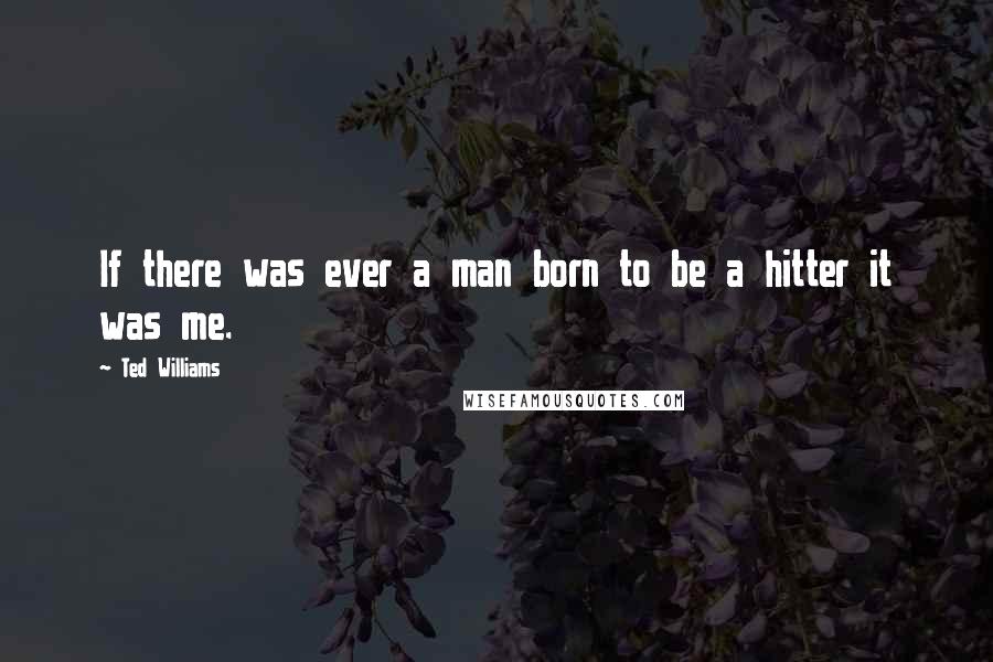 Ted Williams Quotes: If there was ever a man born to be a hitter it was me.