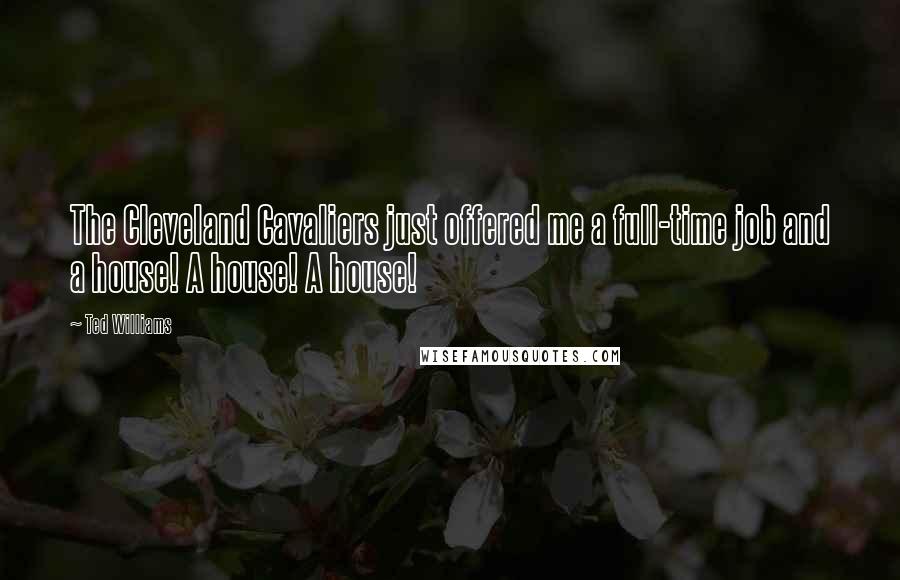 Ted Williams Quotes: The Cleveland Cavaliers just offered me a full-time job and a house! A house! A house!