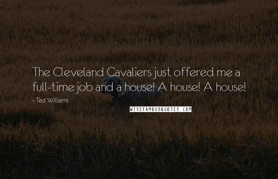 Ted Williams Quotes: The Cleveland Cavaliers just offered me a full-time job and a house! A house! A house!