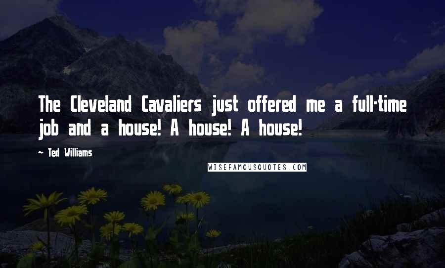 Ted Williams Quotes: The Cleveland Cavaliers just offered me a full-time job and a house! A house! A house!