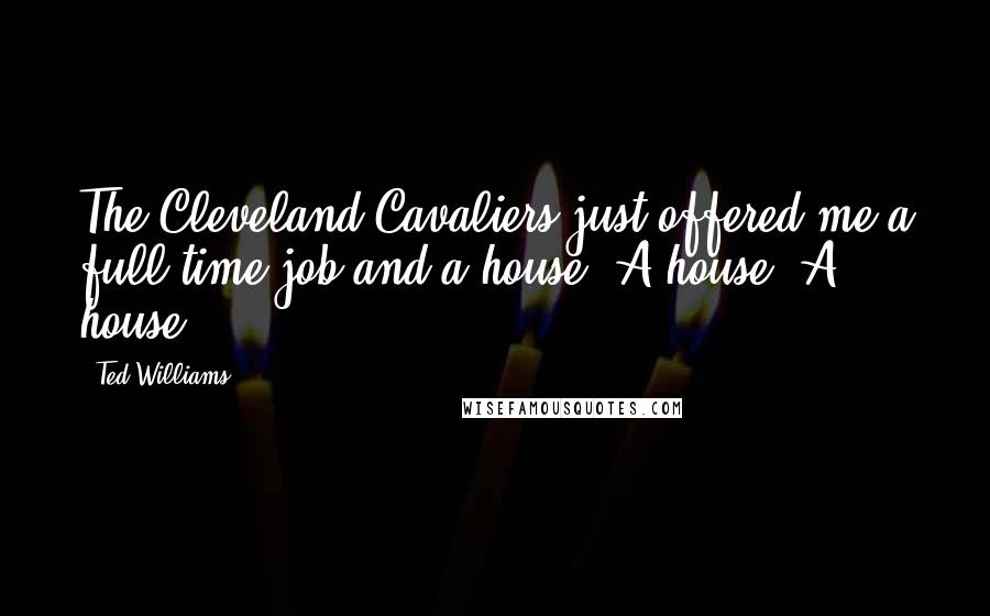 Ted Williams Quotes: The Cleveland Cavaliers just offered me a full-time job and a house! A house! A house!